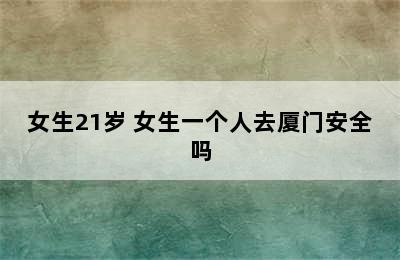 女生21岁 女生一个人去厦门安全吗